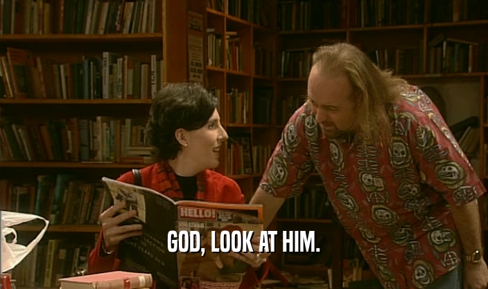 GOD, LOOK AT HIM.  