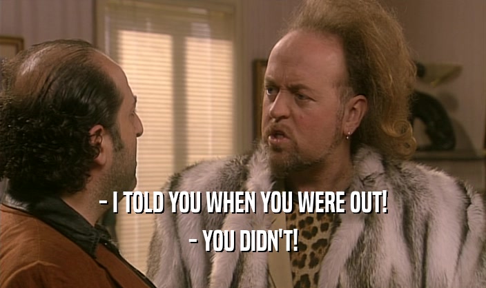 - I TOLD YOU WHEN YOU WERE OUT! - YOU DIDN'T! 