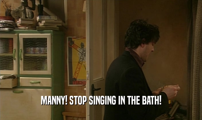 MANNY! STOP SINGING IN THE BATH!  