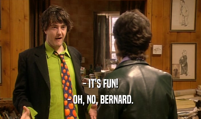 - IT'S FUN!
 - OH, NO, BERNARD.
 