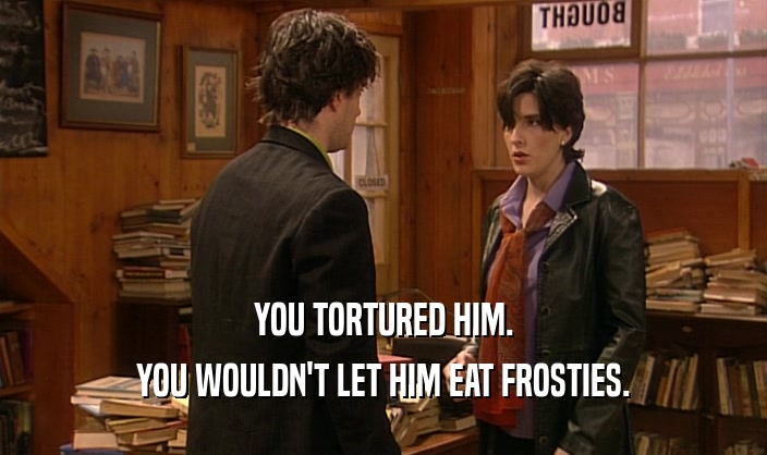 YOU TORTURED HIM.
 YOU WOULDN'T LET HIM EAT FROSTIES.
 
