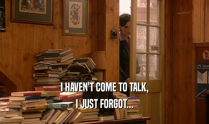 I HAVEN'T COME TO TALK, I JUST FORGOT... 