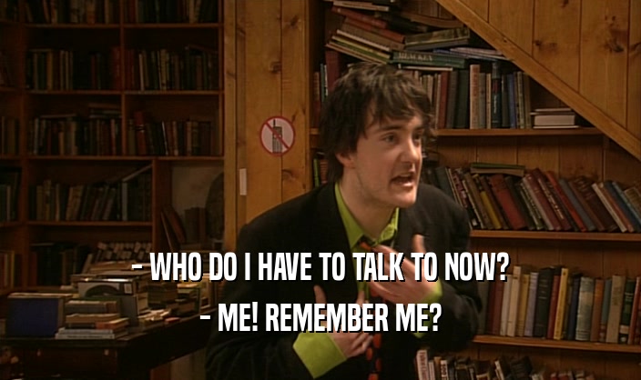 - WHO DO I HAVE TO TALK TO NOW?
 - ME! REMEMBER ME?
 