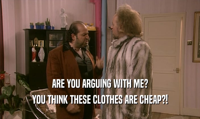 ARE YOU ARGUING WITH ME? YOU THINK THESE CLOTHES ARE CHEAP?! 