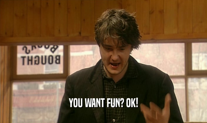 YOU WANT FUN? OK!  