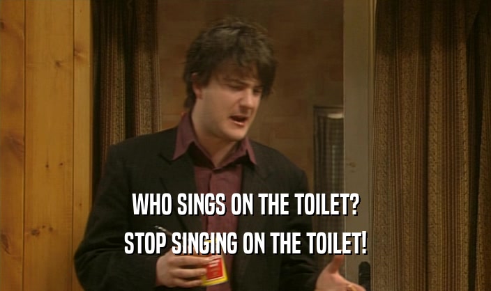 WHO SINGS ON THE TOILET? STOP SINGING ON THE TOILET! 