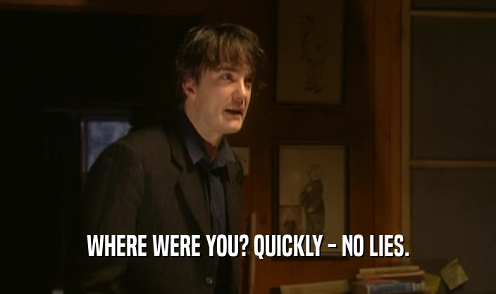 WHERE WERE YOU? QUICKLY - NO LIES.  