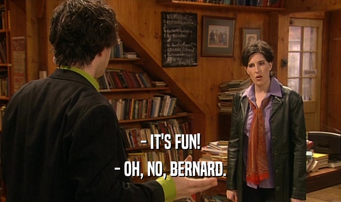 - IT'S FUN! - OH, NO, BERNARD. 
