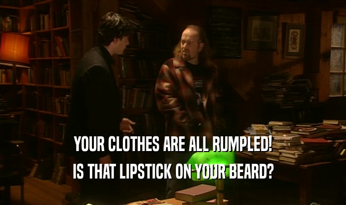YOUR CLOTHES ARE ALL RUMPLED! IS THAT LIPSTICK ON YOUR BEARD? 