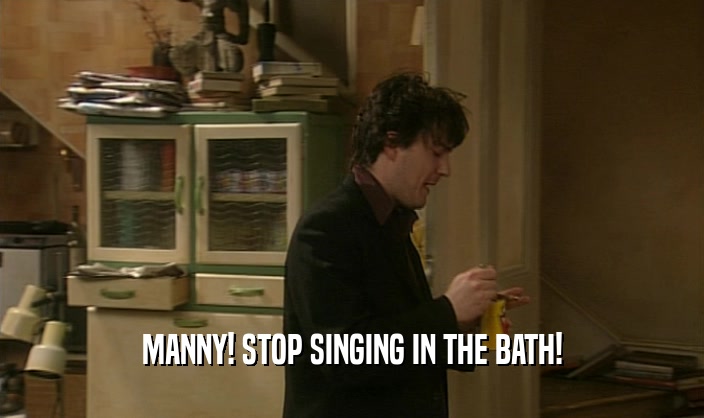 MANNY! STOP SINGING IN THE BATH!  