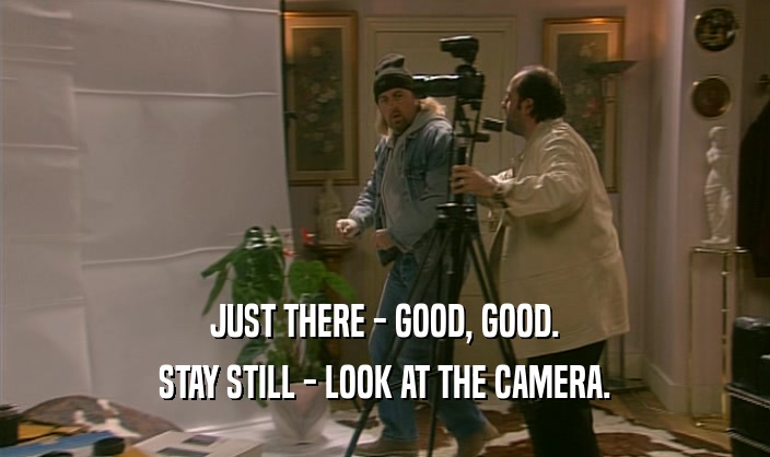 JUST THERE - GOOD, GOOD. STAY STILL - LOOK AT THE CAMERA. 