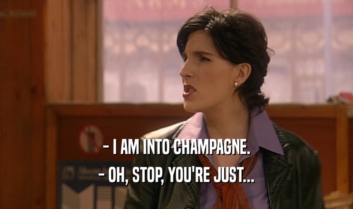 - I AM INTO CHAMPAGNE. - OH, STOP, YOU'RE JUST... 