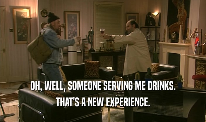OH, WELL, SOMEONE SERVING ME DRINKS. THAT'S A NEW EXPERIENCE. 