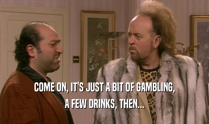 COME ON, IT'S JUST A BIT OF GAMBLING, A FEW DRINKS, THEN... 