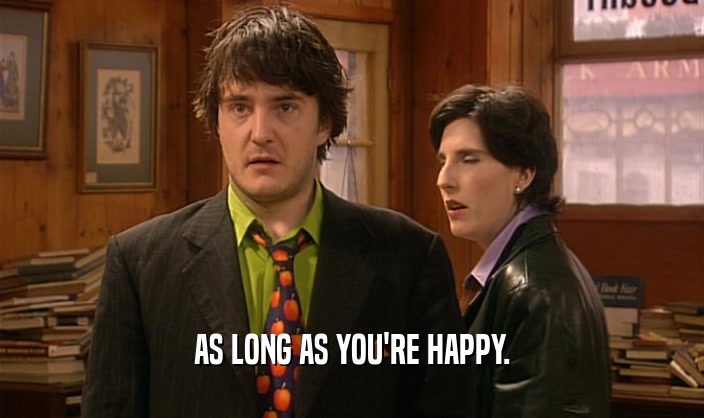 AS LONG AS YOU'RE HAPPY.  