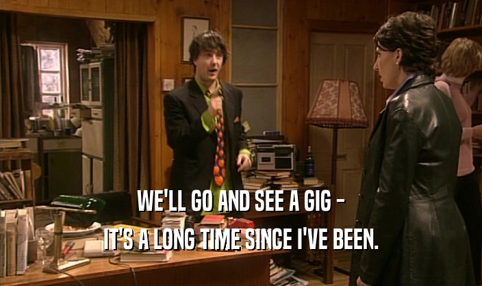 WE'LL GO AND SEE A GIG - IT'S A LONG TIME SINCE I'VE BEEN. 
