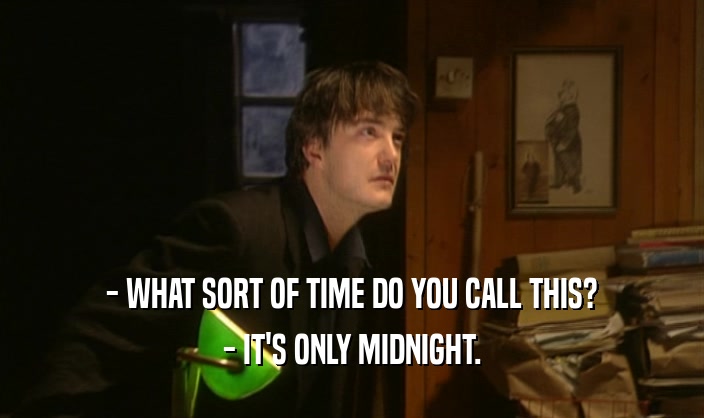 - WHAT SORT OF TIME DO YOU CALL THIS? - IT'S ONLY MIDNIGHT. 