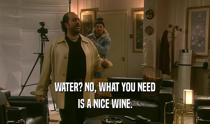 WATER? NO, WHAT YOU NEED IS A NICE WINE. 