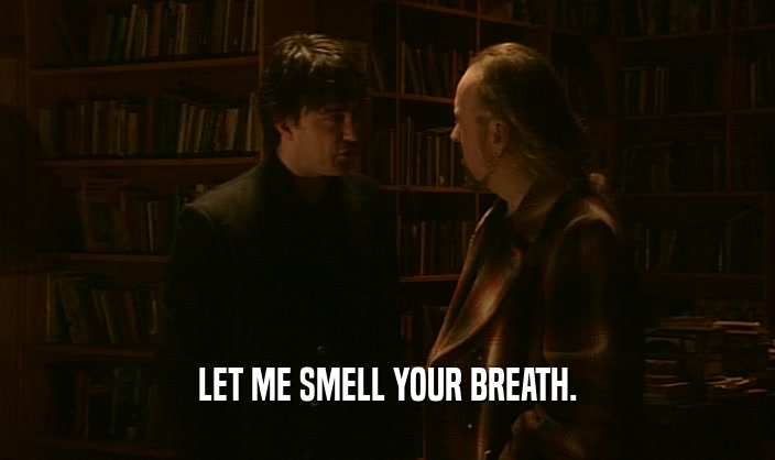 LET ME SMELL YOUR BREATH.  