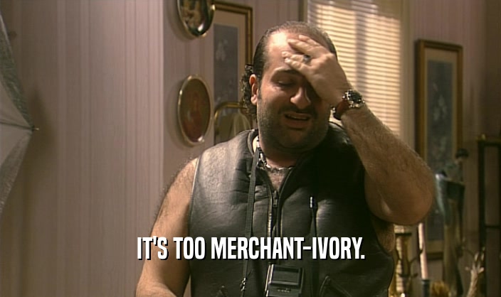 IT'S TOO MERCHANT-IVORY.  