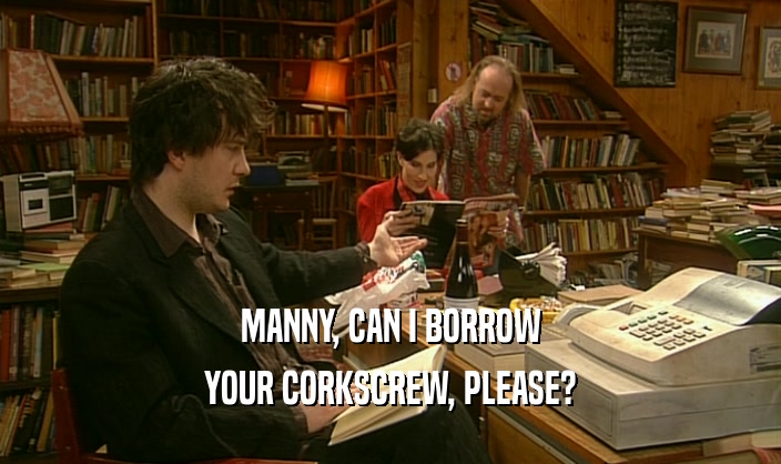 MANNY, CAN I BORROW YOUR CORKSCREW, PLEASE? YOUR CORKSCREW, PLEASE?