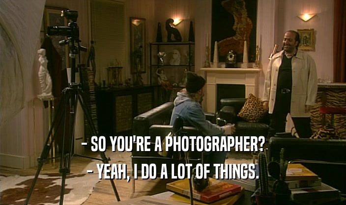 - SO YOU'RE A PHOTOGRAPHER?
 - YEAH, I DO A LOT OF THINGS.
 