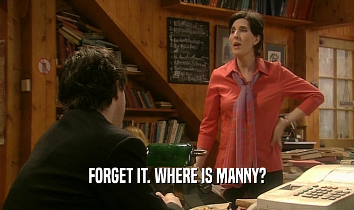 FORGET IT. WHERE IS MANNY?  