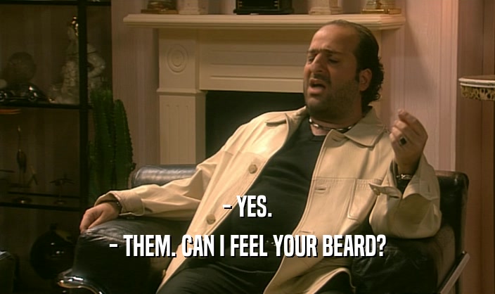 - YES. - THEM. CAN I FEEL YOUR BEARD? 