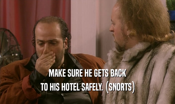 MAKE SURE HE GETS BACK TO HIS HOTEL SAFELY. (SNORTS) 