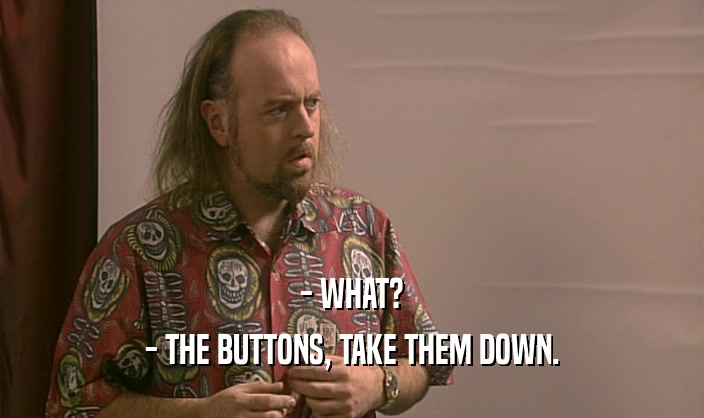 - WHAT?
 - THE BUTTONS, TAKE THEM DOWN.
 