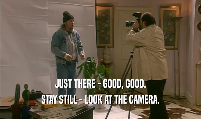 JUST THERE - GOOD, GOOD. STAY STILL - LOOK AT THE CAMERA. 