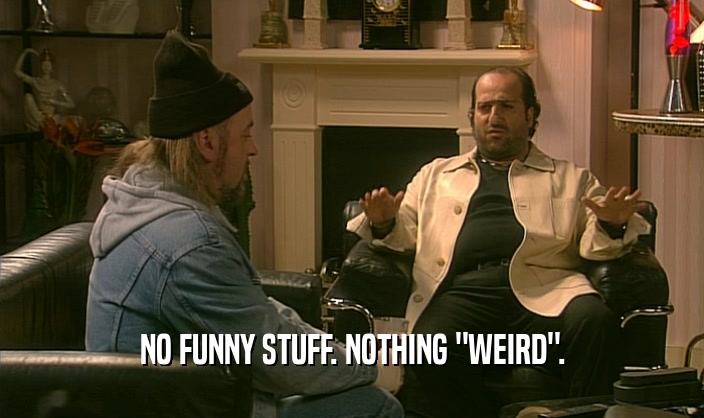 NO FUNNY STUFF. NOTHING 