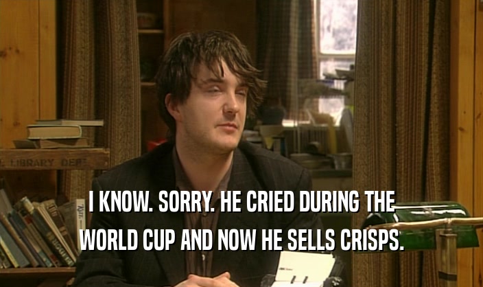 I KNOW. SORRY. HE CRIED DURING THE
 WORLD CUP AND NOW HE SELLS CRISPS.
 
