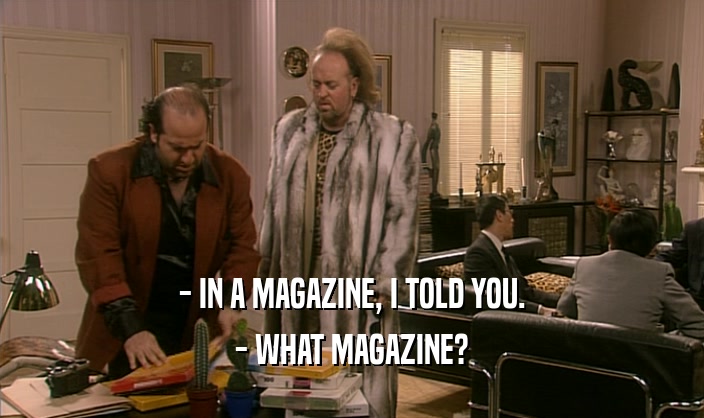 - IN A MAGAZINE, I TOLD YOU. - WHAT MAGAZINE? 