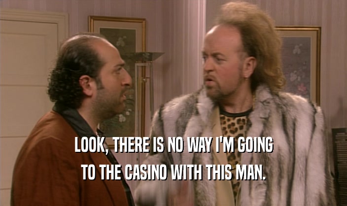 LOOK, THERE IS NO WAY I'M GOING TO THE CASINO WITH THIS MAN. 