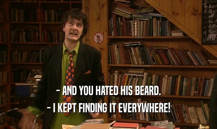 - AND YOU HATED HIS BEARD.
 - I KEPT FINDING IT EVERYWHERE!
 