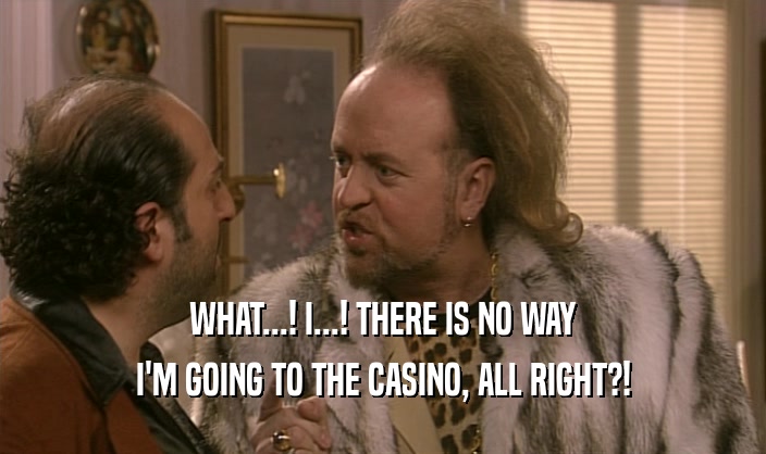 WHAT...! I...! THERE IS NO WAY I'M GOING TO THE CASINO, ALL RIGHT?! 
