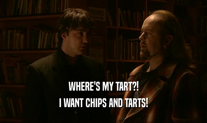 WHERE'S MY TART?! I WANT CHIPS AND TARTS! 