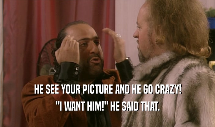 HE SEE YOUR PICTURE AND HE GO CRAZY! 