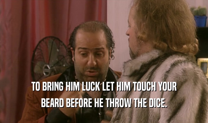 TO BRING HIM LUCK LET HIM TOUCH YOUR BEARD BEFORE HE THROW THE DICE. 