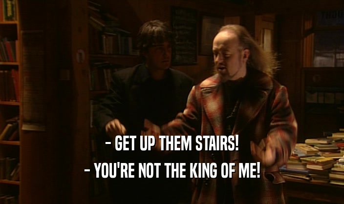 - GET UP THEM STAIRS!
 - YOU'RE NOT THE KING OF ME!
 
