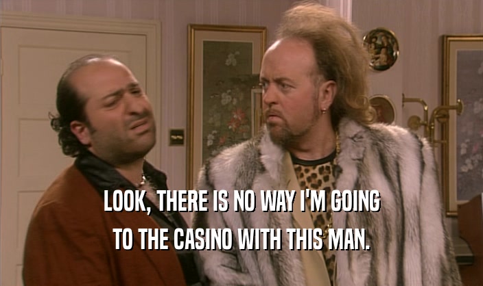 LOOK, THERE IS NO WAY I'M GOING TO THE CASINO WITH THIS MAN. 