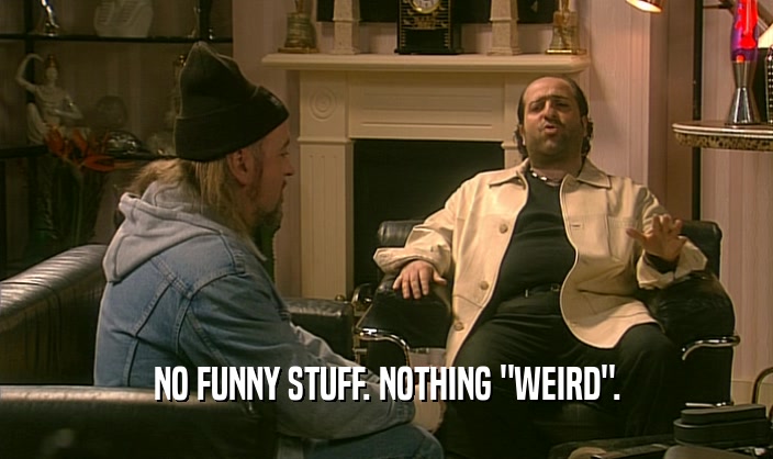 NO FUNNY STUFF. NOTHING 