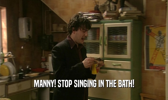 MANNY! STOP SINGING IN THE BATH!  