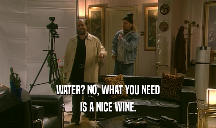WATER? NO, WHAT YOU NEED IS A NICE WINE. 