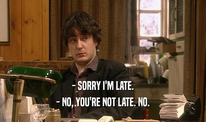 - SORRY I'M LATE. - NO, YOU'RE NOT LATE. NO. 