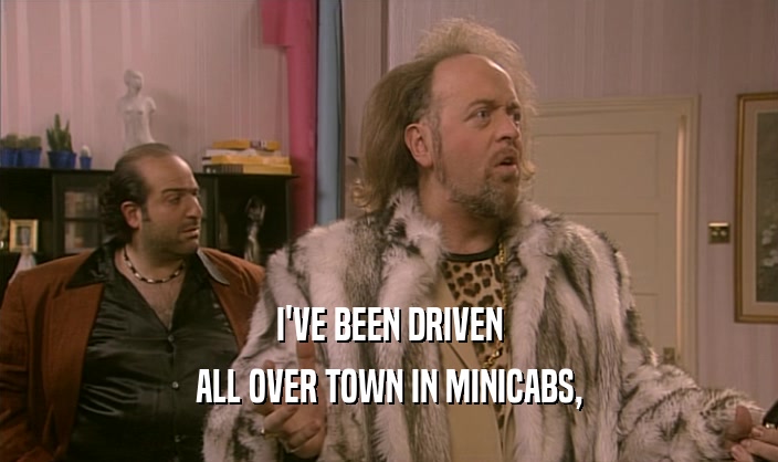 I'VE BEEN DRIVEN
 ALL OVER TOWN IN MINICABS,
 