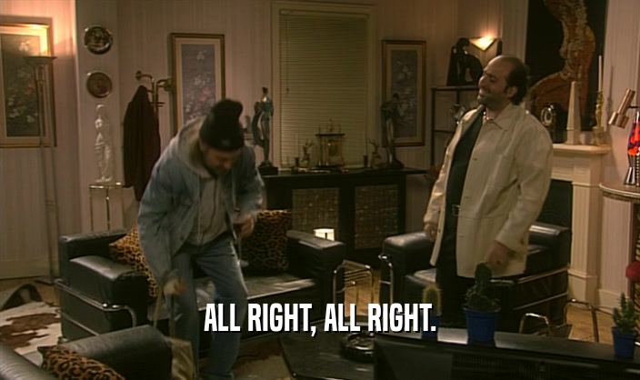 ALL RIGHT, ALL RIGHT.  