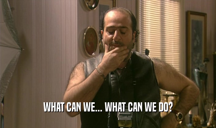 WHAT CAN WE... WHAT CAN WE DO?  