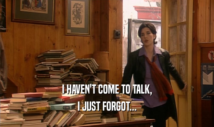 I HAVEN'T COME TO TALK, I JUST FORGOT... 